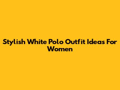 Stylish White Polo Outfit Ideas For Women