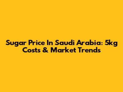 Sugar Price In Saudi Arabia: 5kg Costs & Market Trends
