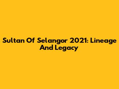 Sultan Of Selangor 2021: Lineage And Legacy
