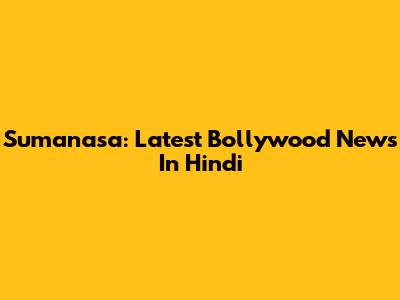 Sumanasa: Latest Bollywood News In Hindi