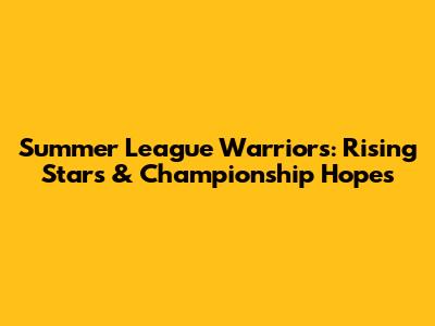 Summer League Warriors: Rising Stars & Championship Hopes