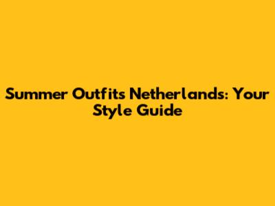 Summer Outfits Netherlands: Your Style Guide