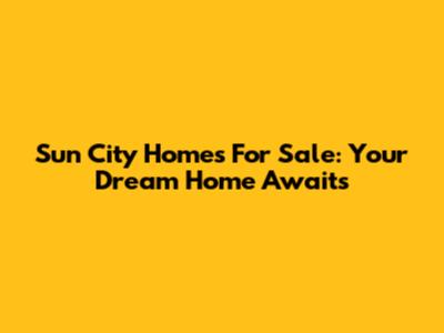 Sun City Homes For Sale: Your Dream Home Awaits