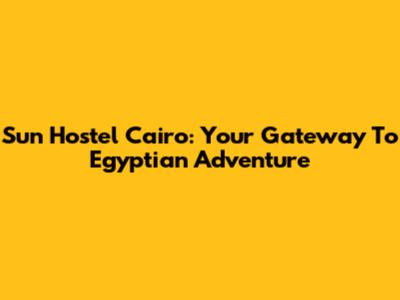 Sun Hostel Cairo: Your Gateway To Egyptian Adventure