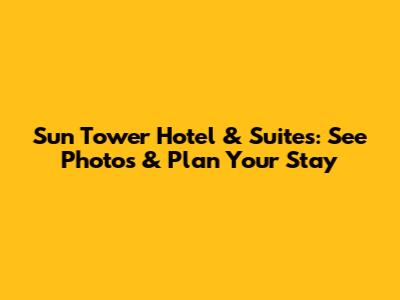 Sun Tower Hotel & Suites: See Photos & Plan Your Stay