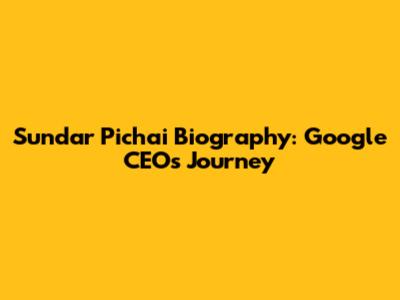 Sundar Pichai Biography: Google CEO's Journey
