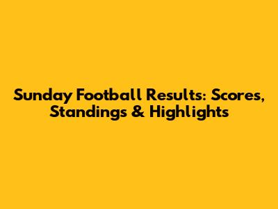 Sunday Football Results: Scores, Standings & Highlights