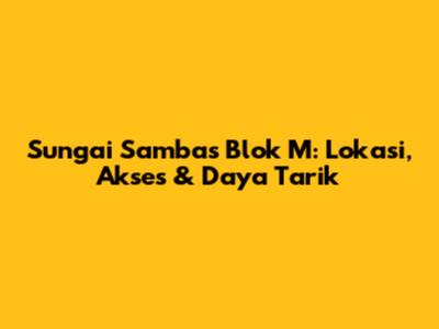 Sungai Sambas Blok M: Lokasi, Akses & Daya Tarik