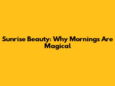 Sunrise Beauty: Why Mornings Are Magical