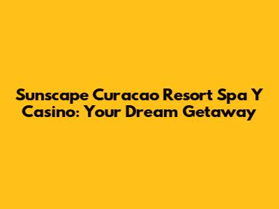 Sunscape Curacao Resort Spa Y Casino: Your Dream Getaway