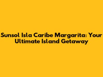 Sunsol Isla Caribe Margarita: Your Ultimate Island Getaway