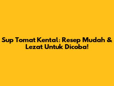 Sup Tomat Kental: Resep Mudah & Lezat Untuk Dicoba!