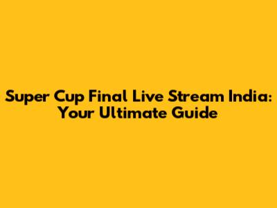 Super Cup Final Live Stream India: Your Ultimate Guide
