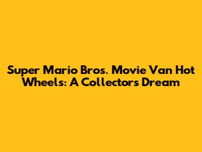 Super Mario Bros. Movie Van Hot Wheels: A Collector's Dream