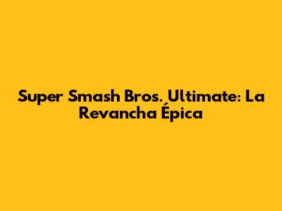 Super Smash Bros. Ultimate: La Revancha Épica