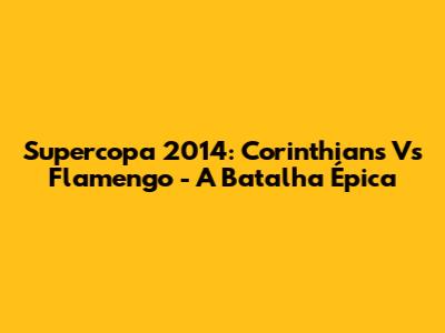 Supercopa 2014: Corinthians Vs Flamengo - A Batalha Épica