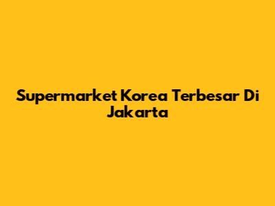 Supermarket Korea Terbesar Di Jakarta