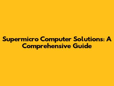 Supermicro Computer Solutions: A Comprehensive Guide