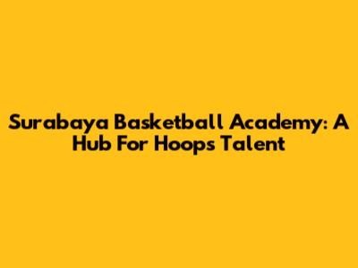 Surabaya Basketball Academy: A Hub For Hoops Talent