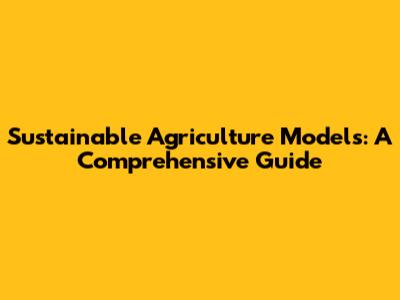 Sustainable Agriculture Models: A Comprehensive Guide
