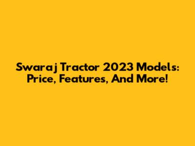Swaraj Tractor 2023 Models: Price, Features, And More!