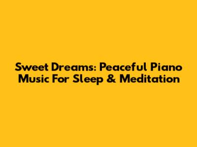 Sweet Dreams: Peaceful Piano Music For Sleep & Meditation