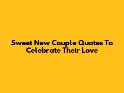 Sweet New Couple Quotes To Celebrate Their Love