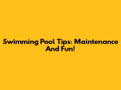 Swimming Pool Tips: Maintenance And Fun!
