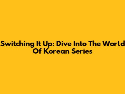 Switching It Up: Dive Into The World Of Korean Series