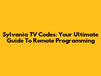 Sylvania TV Codes: Your Ultimate Guide To Remote Programming