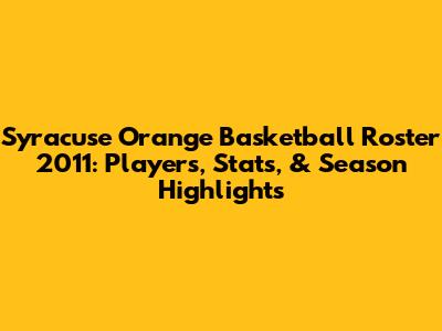 Syracuse Orange Basketball Roster 2011: Players, Stats, & Season Highlights