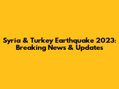 Syria & Turkey Earthquake 2023: Breaking News & Updates