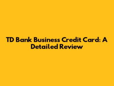 TD Bank Business Credit Card: A Detailed Review