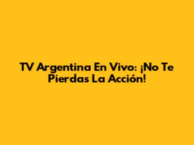 TV Argentina En Vivo: ¡No Te Pierdas La Acción!