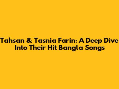 Tahsan & Tasnia Farin: A Deep Dive Into Their Hit Bangla Songs