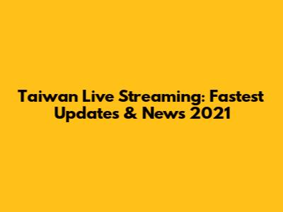 Taiwan Live Streaming: Fastest Updates & News 2021