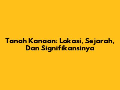 Tanah Kanaan: Lokasi, Sejarah, Dan Signifikansinya