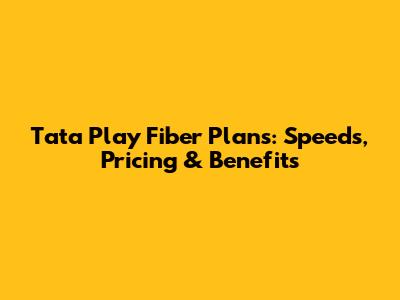 Tata Play Fiber Plans: Speeds, Pricing & Benefits