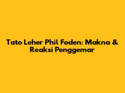 Tato Leher Phil Foden: Makna & Reaksi Penggemar