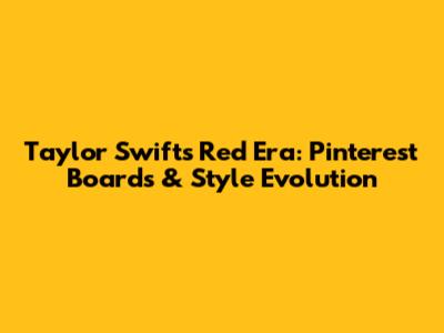 Taylor Swift's Red Era: Pinterest Boards & Style Evolution