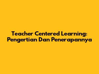 Teacher Centered Learning: Pengertian Dan Penerapannya