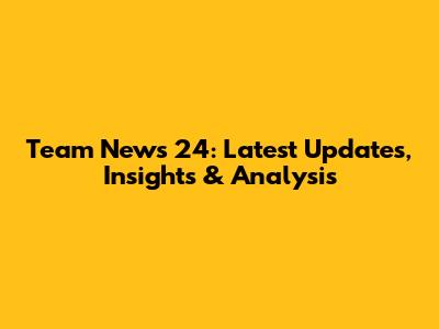 Team News 24: Latest Updates, Insights & Analysis