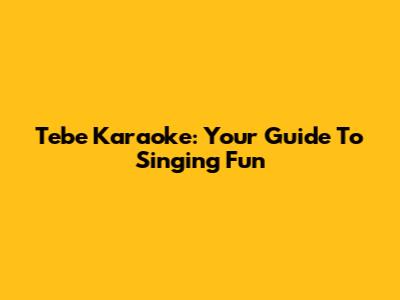 Tebe Karaoke: Your Guide To Singing Fun