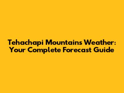 Tehachapi Mountains Weather: Your Complete Forecast Guide