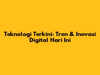 Teknologi Terkini: Tren & Inovasi Digital Hari Ini