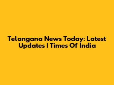 Telangana News Today: Latest Updates | Times Of India