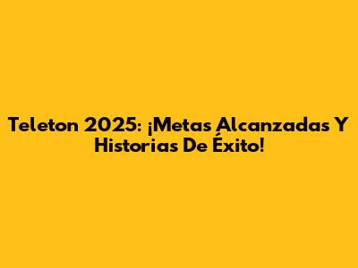 Teleton 2025: ¡Metas Alcanzadas Y Historias De Éxito!