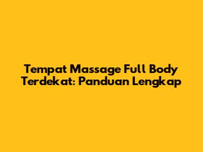 Tempat Massage Full Body Terdekat: Panduan Lengkap