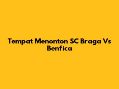 Tempat Menonton SC Braga Vs Benfica