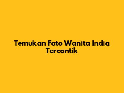 Temukan Foto Wanita India Tercantik